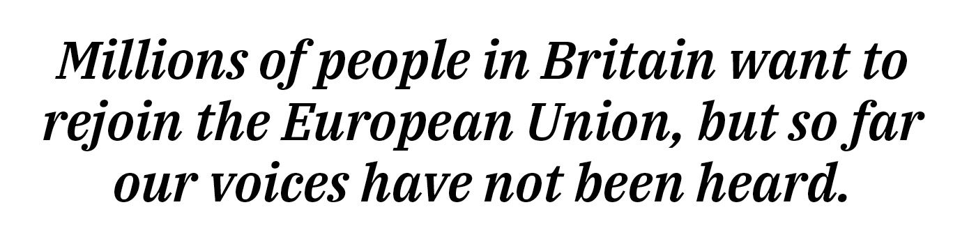 Millions of people in Britain want to rejoin the European Union, but so far our voices have not been heard.